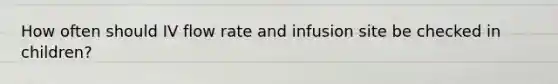 How often should IV flow rate and infusion site be checked in children?