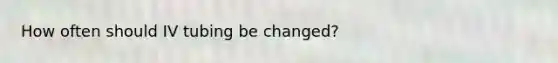 How often should IV tubing be changed?