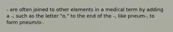 - are often joined to other elements in a medical term by adding a -, such as the letter "o," to the end of the -, like pneum-, to form pneum/o-.