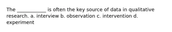 The ____________ is often the key source of data in qualitative research. a. interview b. observation c. intervention d. experiment