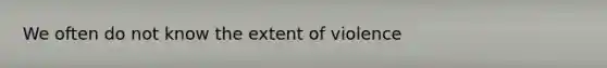 We often do not know the extent of violence