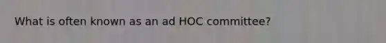 What is often known as an ad HOC committee?