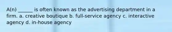 A(n) ______ is often known as the advertising department in a firm. a. creative boutique b. full-service agency c. interactive agency d. in-house agency