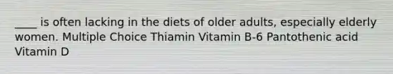 ____ is often lacking in the diets of older adults, especially elderly women. Multiple Choice Thiamin Vitamin B-6 Pantothenic acid Vitamin D