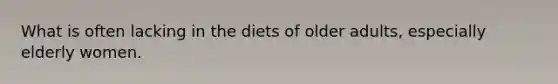 What is often lacking in the diets of older adults, especially elderly women.