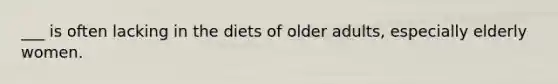 ___ is often lacking in the diets of older adults, especially elderly women.