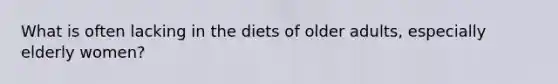 What is often lacking in the diets of older adults, especially elderly women?