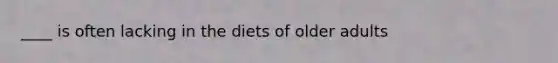 ____ is often lacking in the diets of older adults