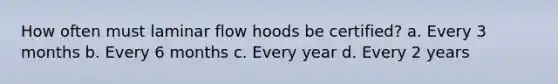 How often must laminar flow hoods be certified? a. Every 3 months b. Every 6 months c. Every year d. Every 2 years