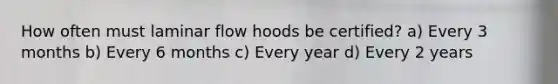 How often must laminar flow hoods be certified? a) Every 3 months b) Every 6 months c) Every year d) Every 2 years