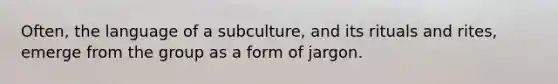 Often, the language of a subculture, and its rituals and rites, emerge from the group as a form of jargon.