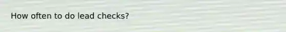 How often to do lead checks?