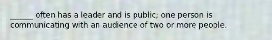 ______ often has a leader and is public; one person is communicating with an audience of two or more people.