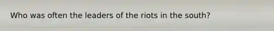 Who was often the leaders of the riots in the south?