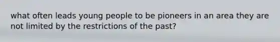 what often leads young people to be pioneers in an area they are not limited by the restrictions of the past?