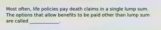 Most often, life policies pay death claims in a single lump sum. The options that allow benefits to be paid other than lump sum are called _____________.