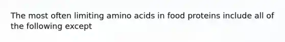 The most often limiting amino acids in food proteins include all of the following except