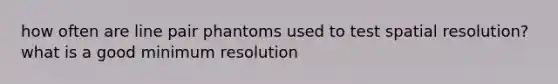 how often are line pair phantoms used to test spatial resolution? what is a good minimum resolution