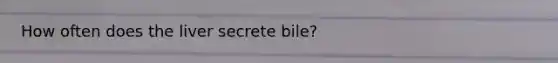 How often does the liver secrete bile?