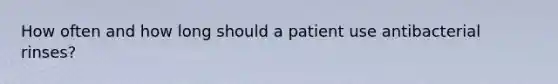 How often and how long should a patient use antibacterial rinses?