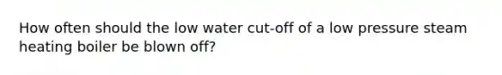 How often should the low water cut-off of a low pressure steam heating boiler be blown off?