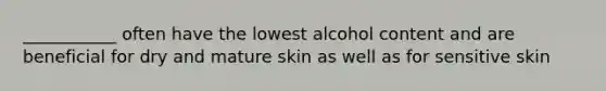 ___________ often have the lowest alcohol content and are beneficial for dry and mature skin as well as for sensitive skin