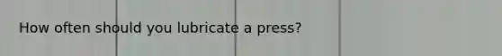 How often should you lubricate a press?