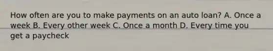 How often are you to make payments on an auto loan? A. Once a week B. Every other week C. Once a month D. Every time you get a paycheck