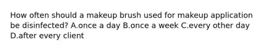 How often should a makeup brush used for makeup application be disinfected? A.once a day B.once a week C.every other day D.after every client