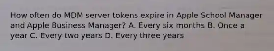 How often do MDM server tokens expire in Apple School Manager and Apple Business Manager? A. Every six months B. Once a year C. Every two years D. Every three years