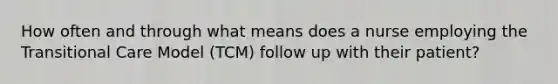 How often and through what means does a nurse employing the Transitional Care Model (TCM) follow up with their patient?