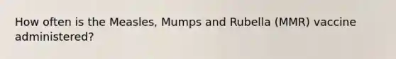 How often is the Measles, Mumps and Rubella (MMR) vaccine administered?