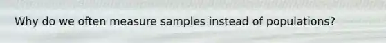 Why do we often measure samples instead of populations?