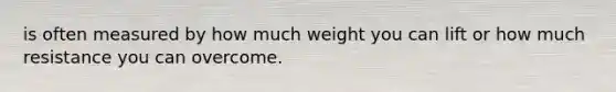 is often measured by how much weight you can lift or how much resistance you can overcome.