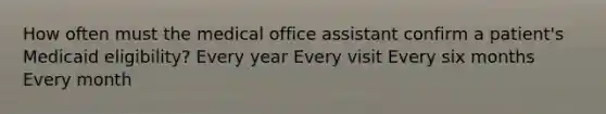 How often must the medical office assistant confirm a patient's Medicaid eligibility? Every year Every visit Every six months Every month