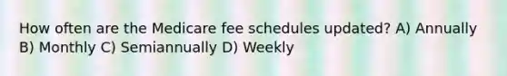 How often are the Medicare fee schedules updated? A) Annually B) Monthly C) Semiannually D) Weekly