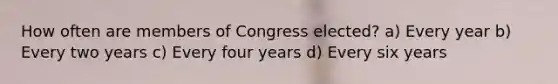 How often are members of Congress elected? a) Every year b) Every two years c) Every four years d) Every six years