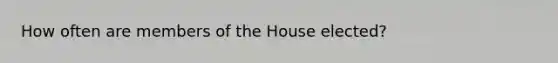 How often are members of the House elected?