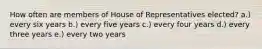 How often are members of House of Representatives elected? a.) every six years b.) every five years c.) every four years d.) every three years e.) every two years