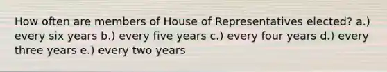 How often are members of House of Representatives elected? a.) every six years b.) every five years c.) every four years d.) every three years e.) every two years