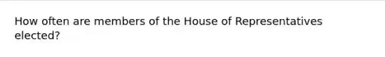 How often are members of the House of Representatives elected?