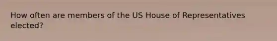 How often are members of the US House of Representatives elected?