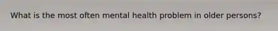 What is the most often mental health problem in older persons?