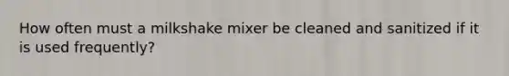 How often must a milkshake mixer be cleaned and sanitized if it is used frequently?