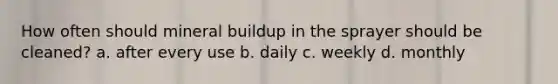 How often should mineral buildup in the sprayer should be cleaned? a. after every use b. daily c. weekly d. monthly