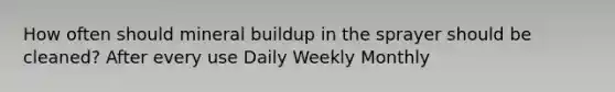 How often should mineral buildup in the sprayer should be cleaned? After every use Daily Weekly Monthly