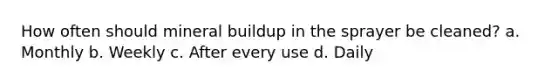 How often should mineral buildup in the sprayer be cleaned? a. Monthly b. Weekly c. After every use d. Daily