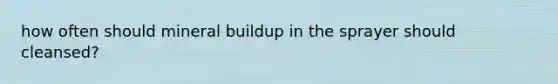 how often should mineral buildup in the sprayer should cleansed?