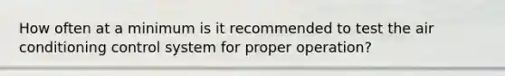 How often at a minimum is it recommended to test the air conditioning control system for proper operation?