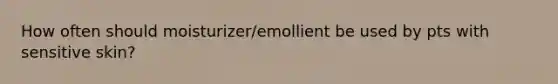 How often should moisturizer/emollient be used by pts with sensitive skin?